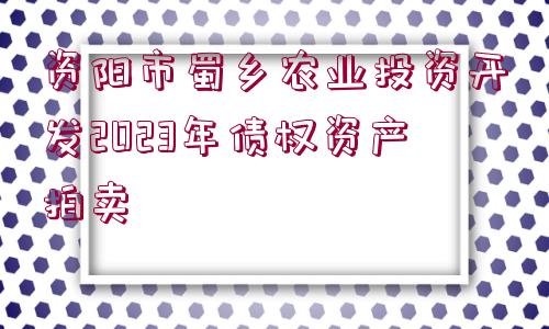 資陽市蜀鄉(xiāng)農(nóng)業(yè)投資開發(fā)2023年債權(quán)資產(chǎn)拍賣