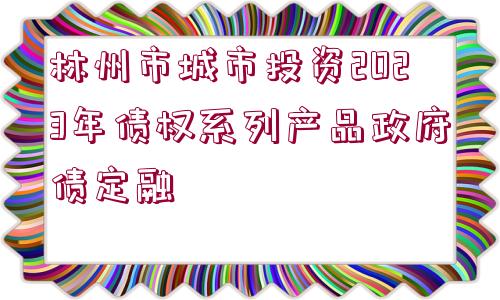 林州市城市投資2023年債權(quán)系列產(chǎn)品政府債定融