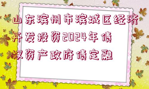 山東濱州市濱城區(qū)經(jīng)濟(jì)開發(fā)投資2024年債權(quán)資產(chǎn)政府債定融