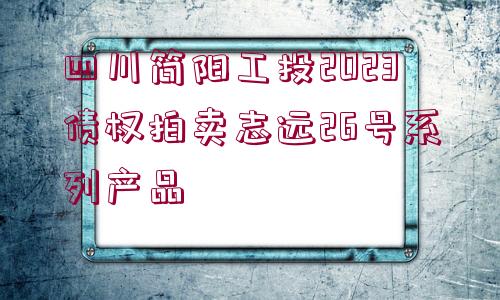 四川簡陽工投2023債權(quán)拍賣志遠(yuǎn)26號系列產(chǎn)品