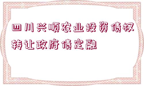 四川興順農業(yè)投資債權轉讓政府債定融