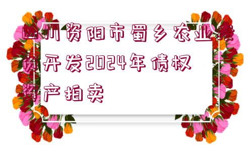 四川資陽市蜀鄉(xiāng)農業(yè)投資開發(fā)2024年債權資產(chǎn)拍賣