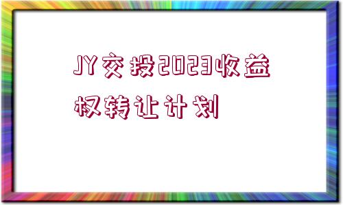 JY交投2023收益權(quán)轉(zhuǎn)讓計劃