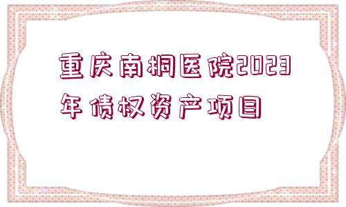 重慶南桐醫(yī)院2023年債權(quán)資產(chǎn)項(xiàng)目