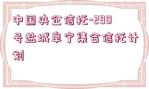 中國(guó)央企信托-290號(hào)鹽城阜寧集合信托計(jì)劃