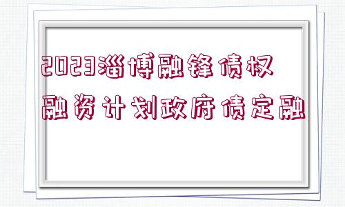 2023淄博融鋒債權(quán)融資計(jì)劃政府債定融