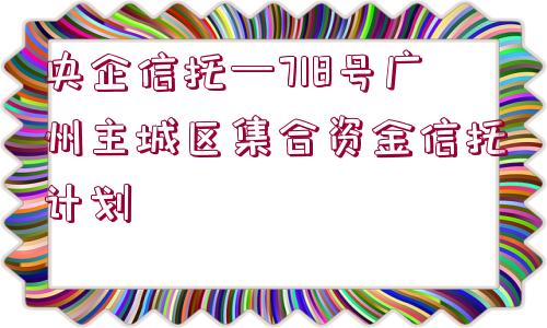 央企信托—718號廣州主城區(qū)集合資金信托計劃