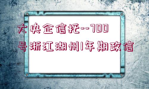 大央企信托--700號(hào)浙江湖州1年期政信