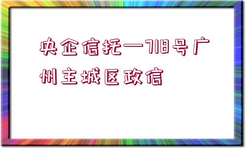 央企信托—718號廣州主城區(qū)政信