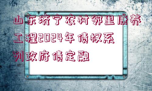 山東濟寧農(nóng)村鄰里康養(yǎng)工程2024年債權系列政府債定融