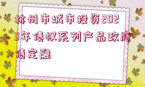 林州市城市投資2023年債權系列產(chǎn)品政府債定融