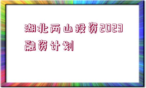 湖北兩山投資2023融資計(jì)劃