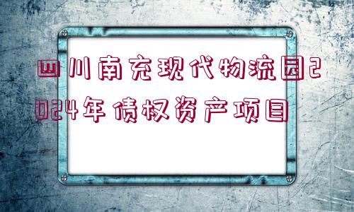 四川南充現(xiàn)代物流園2024年債權(quán)資產(chǎn)項(xiàng)目