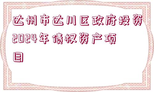 達州市達川區(qū)政府投資2024年債權資產(chǎn)項目