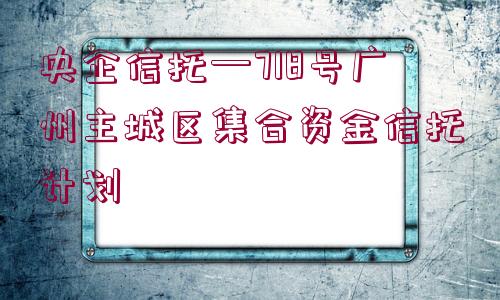 央企信托—718號廣州主城區(qū)集合資金信托計劃