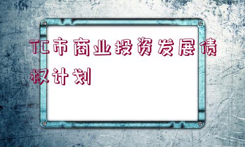 TC市商業(yè)投資發(fā)展債權(quán)計(jì)劃