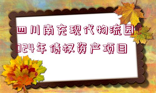 四川南充現(xiàn)代物流園2024年債權資產項目