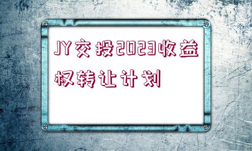 JY交投2023收益權(quán)轉(zhuǎn)讓計(jì)劃