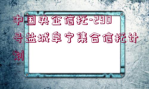 中國央企信托-290號(hào)鹽城阜寧集合信托計(jì)劃