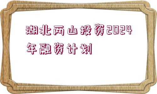 湖北兩山投資2024年融資計(jì)劃