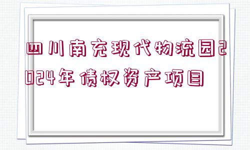 四川南充現(xiàn)代物流園2024年債權(quán)資產(chǎn)項目