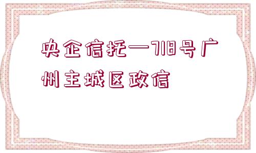 央企信托—718號廣州主城區(qū)政信