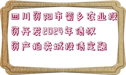 四川資陽(yáng)市蜀鄉(xiāng)農(nóng)業(yè)投資開(kāi)發(fā)2024年債權(quán)資產(chǎn)拍賣城投債定融