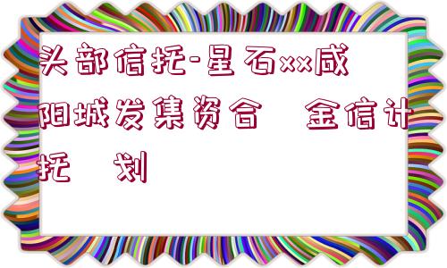 頭部信托-星石xx咸陽城發(fā)集資合?金信計托?劃