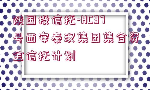 陜國投信托-HC37號西安秦漢集團(tuán)集合資金信托計劃