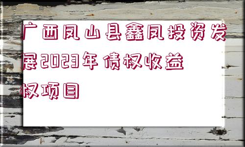 廣西鳳山縣鑫鳳投資發(fā)展2023年債權(quán)收益權(quán)項(xiàng)目