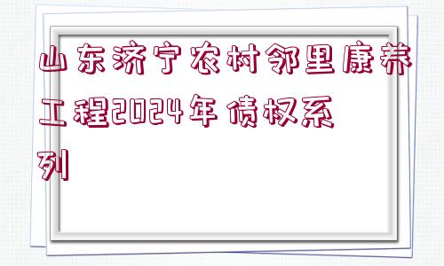 山東濟寧農(nóng)村鄰里康養(yǎng)工程2024年債權系列