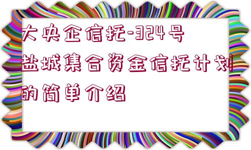 大央企信托-324號(hào)鹽城集合資金信托計(jì)劃的簡(jiǎn)單介紹