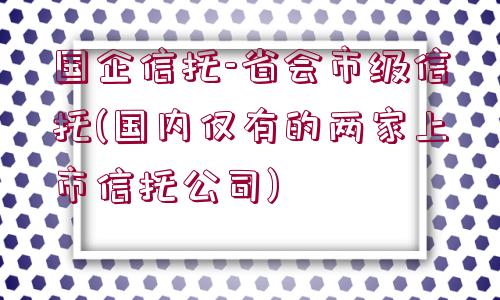 國企信托-省會(huì)市級(jí)信托(國內(nèi)僅有的兩家上市信托公司)