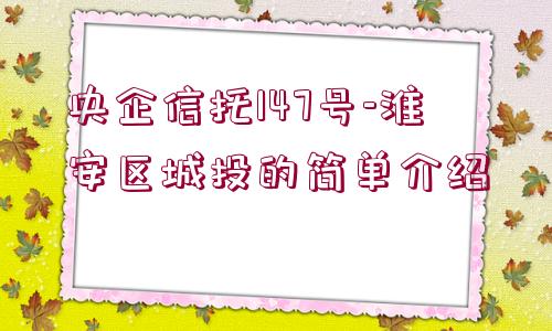 央企信托147號-淮安區(qū)城投的簡單介紹