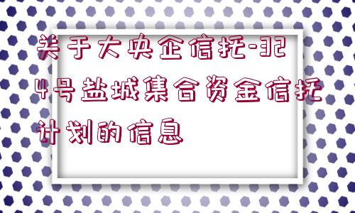 關于大央企信托-324號鹽城集合資金信托計劃的信息