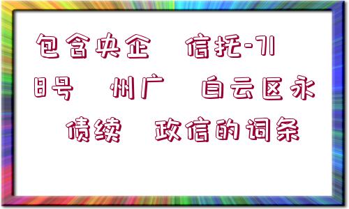 包含央企?信托-718號(hào)?州廣?白云區(qū)永?債續(xù)?政信的詞條