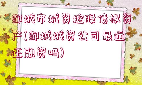 鄒城市城資控股債權(quán)資產(chǎn)(鄒城城資公司最近還融資嗎)