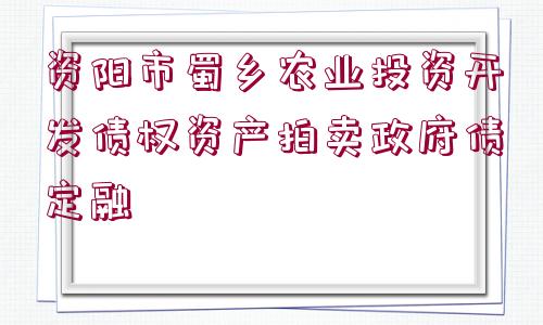 資陽市蜀鄉(xiāng)農(nóng)業(yè)投資開發(fā)債權(quán)資產(chǎn)拍賣政府債定融