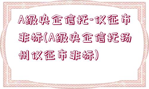 A級央企信托-儀征市非標(biāo)(A級央企信托揚州儀征市非標(biāo))