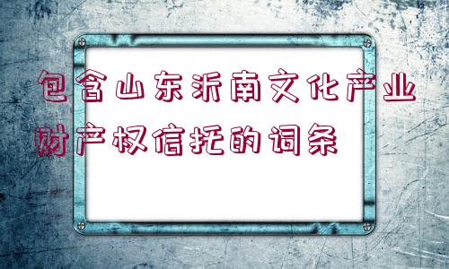 包含山東沂南文化產(chǎn)業(yè)財產(chǎn)權(quán)信托的詞條