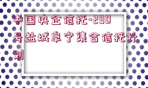 中國央企信托-290號(hào)鹽城阜寧集合信托計(jì)劃