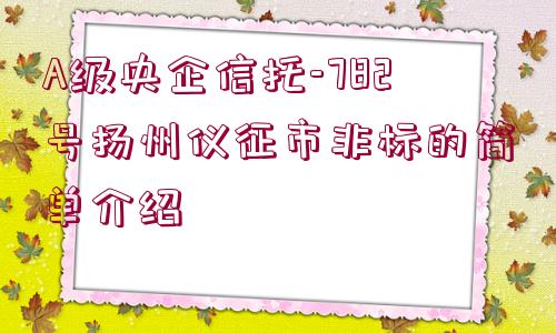 A級央企信托-782號揚(yáng)州儀征市非標(biāo)的簡單介紹