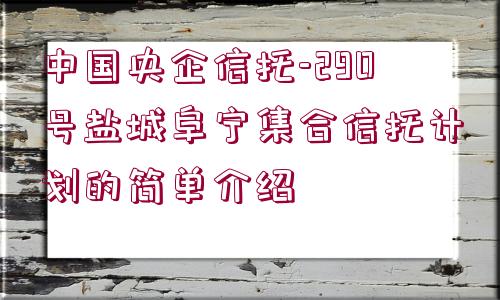 中國央企信托-290號鹽城阜寧集合信托計劃的簡單介紹