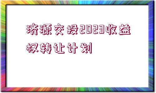 濟源交投2023收益權轉讓計劃