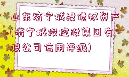 山東濟寧城投債權資產(chǎn)(濟寧城投控股集團有限公司信用評級)