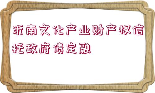 沂南文化產(chǎn)業(yè)財產(chǎn)權(quán)信托政府債定融