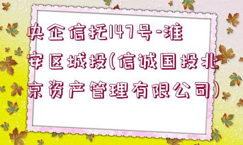 央企信托147號-淮安區(qū)城投(信誠國投北京資產(chǎn)管理有限公司)