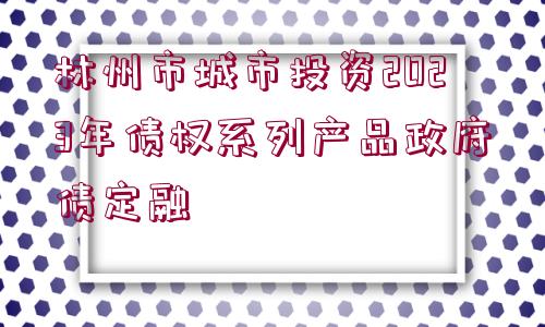 林州市城市投資2023年債權(quán)系列產(chǎn)品政府債定融