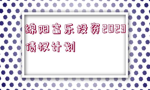 綿陽富樂投資2023債權(quán)計劃