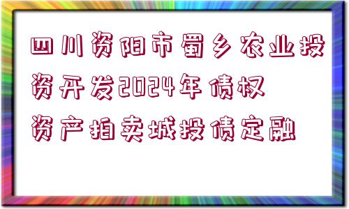 四川資陽市蜀鄉(xiāng)農(nóng)業(yè)投資開發(fā)2024年債權(quán)資產(chǎn)拍賣城投債定融